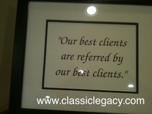"Our best clients are referred by our best clients."   I believe this for Classic Legacy.